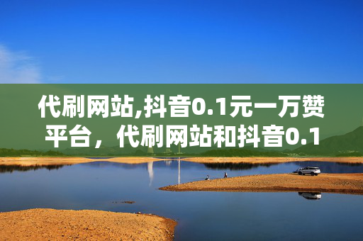 代刷网站,抖音0.1元一万赞平台，代刷网站和抖音0.1元一万赞平台涉嫌违法犯罪，消费者在消费时应当遵守法律法规，避免受到不必要的损失。