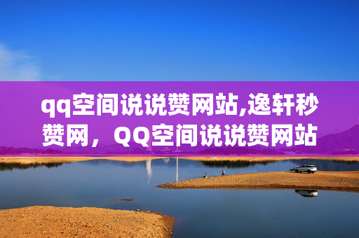 qq空间说说赞网站,逸轩秒赞网，QQ空间说说赞网站-逸轩秒赞网