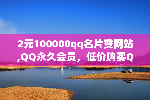 2元100000qq名片赞网站,QQ永久会员，低价购买QQ名片赞与QQ永久会员服务