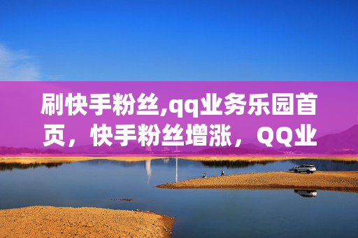 刷快手粉丝,qq业务乐园首页，快手粉丝增涨，QQ业务乐翻天