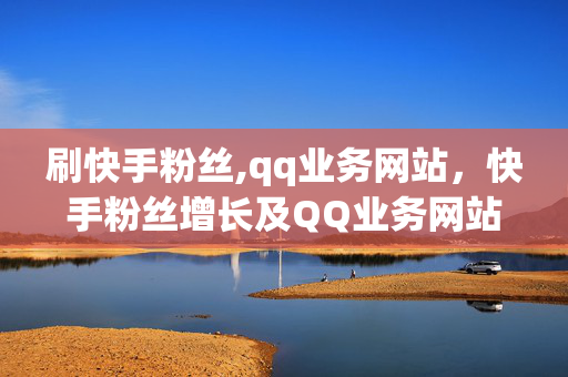 刷快手粉丝,qq业务网站，快手粉丝增长及QQ业务网站分析