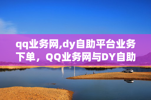 qq业务网,dy自助平台业务下单，QQ业务网与DY自助平台业务下单指南