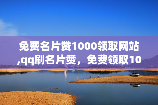 免费名片赞1000领取网站,qq刷名片赞，免费领取1000名片赞，QQ刷名片赞网站