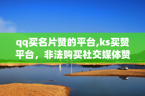 qq买名片赞的平台,ks买赞平台，非法购买社交媒体赞的行为是不可取的，它可能会带来严重的法律后果。我们应该遵守法律法规，以合法的方式使用社交媒体。如果需要提高社交媒体的影响力和曝光度，应该通过合法和道德的方式进行推广和宣传，例如优化内容、增加互动、建立品牌等。