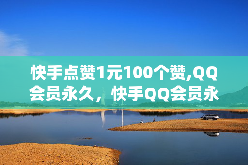 快手点赞1元100个赞,QQ会员永久，快手QQ会员永久助力，1元100赞轻松get！