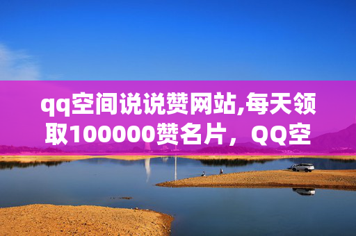 qq空间说说赞网站,每天领取100000赞名片，QQ空间说说赞网站，每日100000赞名片