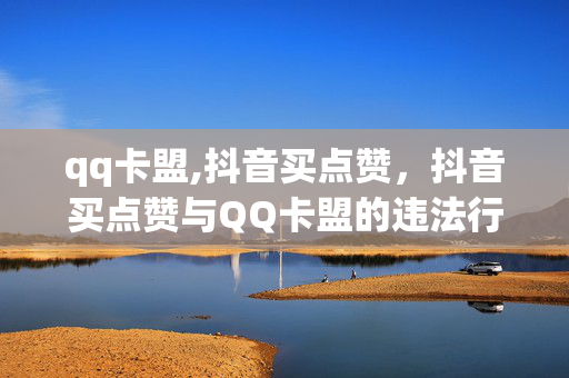 qq卡盟,抖音买点赞，抖音买点赞与QQ卡盟的违法行为