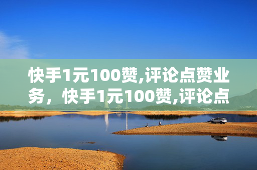 快手1元100赞,评论点赞业务，快手1元100赞,评论点赞业务