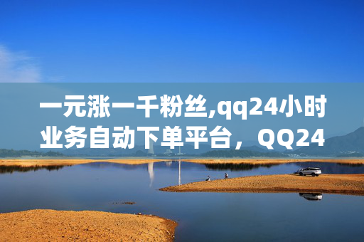 一元涨一千粉丝,qq24小时业务自动下单平台，QQ24小时业务自动下单平台，一元涨一千粉丝