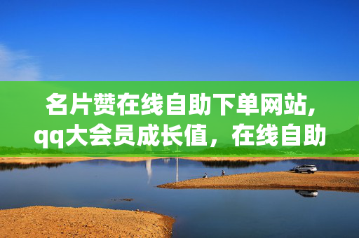 名片赞在线自助下单网站,qq大会员成长值，在线自助下单名片赞，qq大会员成长值网站