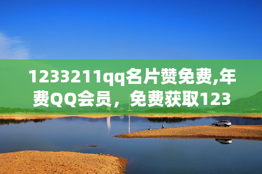 1233211qq名片赞免费,年费QQ会员，免费获取1233211qq名片赞的技巧及如何成为年费QQ会员