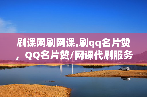 刷课网刷网课,刷qq名片赞，QQ名片赞/网课代刷服务