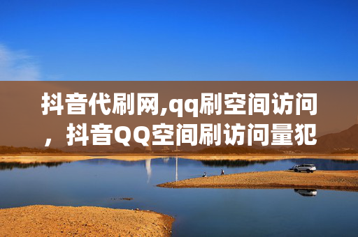 抖音代刷网,qq刷空间访问，抖音QQ空间刷访问量犯罪问题