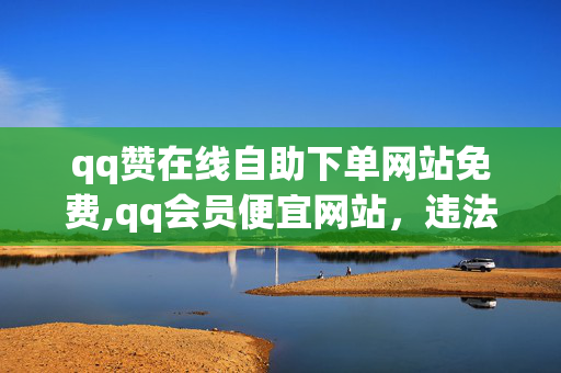 qq赞在线自助下单网站免费,qq会员便宜网站，违法犯罪行为，QQ赞在线自助下单+网站免费、QQ会员便宜，请遵守法律法规，不要提供任何付费或非法活动。