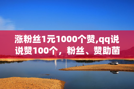 涨粉丝1元1000个赞,qq说说赞100个，粉丝、赞助菌推介，1元1000个粉丝，100个赞