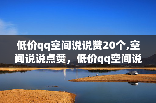 低价qq空间说说赞20个,空间说说点赞，低价qq空间说说赞20个,空间说说点赞