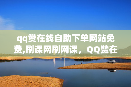 qq赞在线自助下单网站免费,刷课网刷网课，QQ赞在线自助下单网站免费，刷课网刷网课