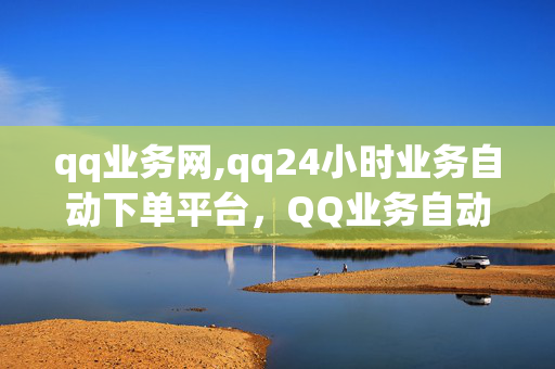 qq业务网,qq24小时业务自动下单平台，QQ业务自动下单平台