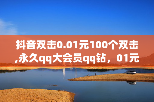 抖音双击0.01元100个双击,永久qq大会员qq钻，01元100个抖音双击+永久QQ大会员