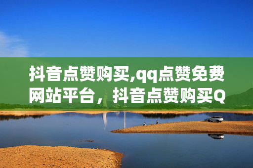 抖音点赞购买,qq点赞免费网站平台，抖音点赞购买QQ点赞免费网站平台