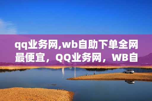 qq业务网,wb自助下单全网最便宜，QQ业务网，WB自助下单全网最便宜