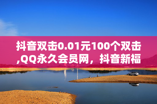 抖音双击0.01元100个双击,QQ永久会员网，抖音新福利！0.01元100个双击让你成为网红！