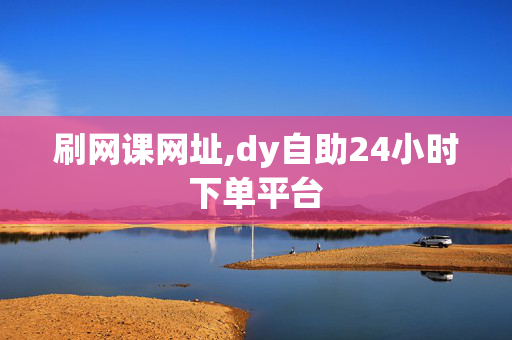 刷网课网址,dy自助24小时下单平台