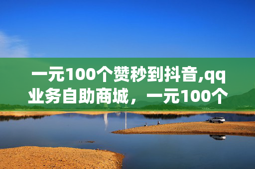 一元100个赞秒到抖音,qq业务自助商城，一元100个赞秒到抖音，qq业务自助商城