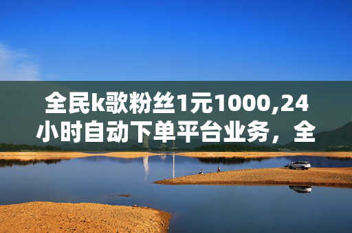 全民k歌粉丝1元1000,24小时自动下单平台业务，全民k歌粉丝1元1000，快速涨粉秘笈！