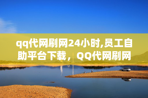 qq代网刷网24小时,员工自助平台下载，QQ代网刷网24小时，员工自助平台下载