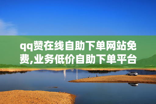 qq赞在线自助下单网站免费,业务低价自助下单平台网站，自助下单网站QQ赞在线免费下单平台