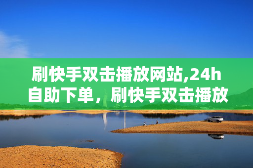 刷快手双击播放网站,24h自助下单，刷快手双击播放网站24h自助下单，违法的犯罪行为