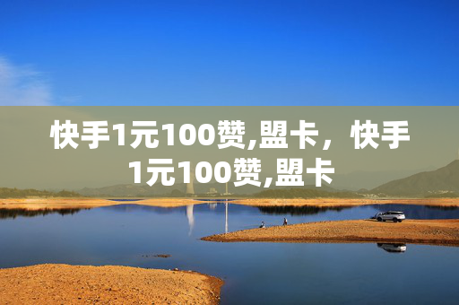 快手1元100赞,盟卡，快手1元100赞,盟卡