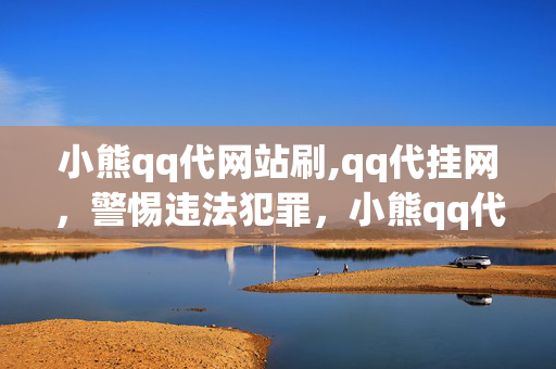 小熊qq代网站刷,qq代挂网，警惕违法犯罪，小熊qq代挂网站被封锁