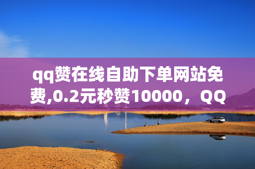 qq赞在线自助下单网站免费,0.2元秒赞10000，QQ赞在线自助下单网站免费0.2元秒赞10000