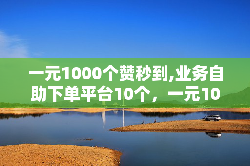 一元1000个赞秒到,业务自助下单平台10个，一元1000个赞秒到，业务自助下单平台10个