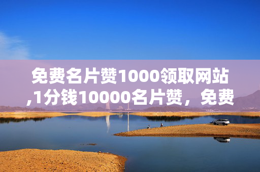 免费名片赞1000领取网站,1分钱10000名片赞，免费领取1000名片赞，1分钱10000名片赞