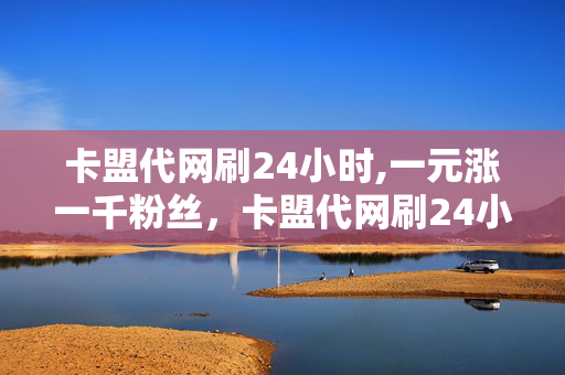 卡盟代网刷24小时,一元涨一千粉丝，卡盟代网刷24小时，一元涨一千粉丝，违法犯罪行为