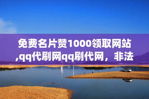 免费名片赞1000领取网站,qq代刷网qq刷代网，非法活动提示，请遵守法律法规，以及网络安全和道德规范。