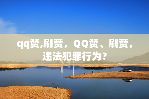 qq赞,刷赞，QQ赞、刷赞，违法犯罪行为？