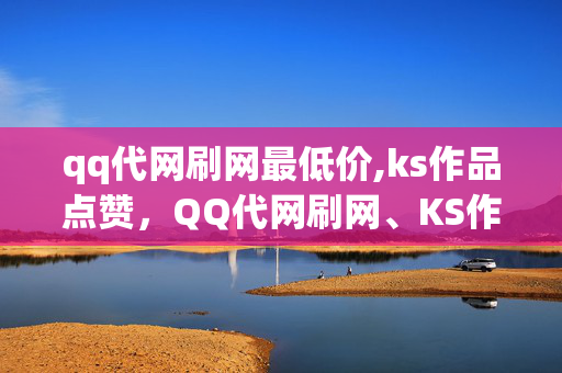 qq代网刷网最低价,ks作品点赞，QQ代网刷网、KS作品点赞违法犯罪