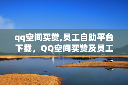 qq空间买赞,员工自助平台下载，QQ空间买赞及员工自助平台下载的违法性分析