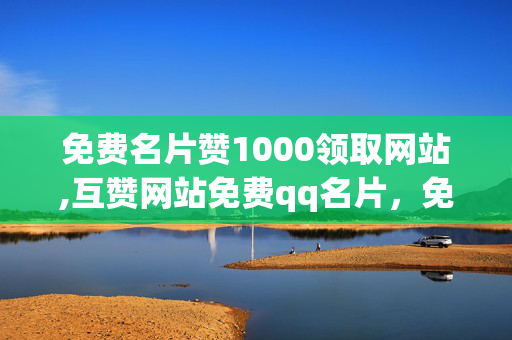 免费名片赞1000领取网站,互赞网站免费qq名片，免费领取1000名片赞网站