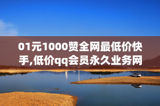 01元1000赞全网最低价快手,低价qq会员永久业务网站