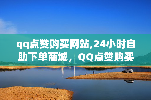 qq点赞购买网站,24小时自助下单商城，QQ点赞购买网站，24小时自助下单商城