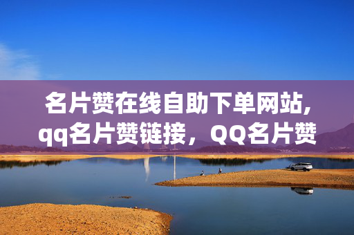 名片赞在线自助下单网站,qq名片赞链接，QQ名片赞自助下单网站