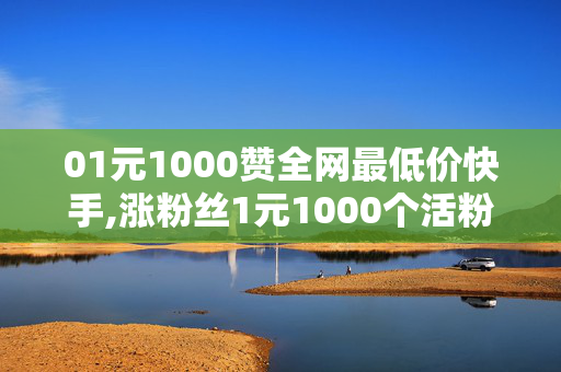 01元1000赞全网最低价快手,涨粉丝1元1000个活粉，快手1元1000赞涨粉丝业务的秘密武器