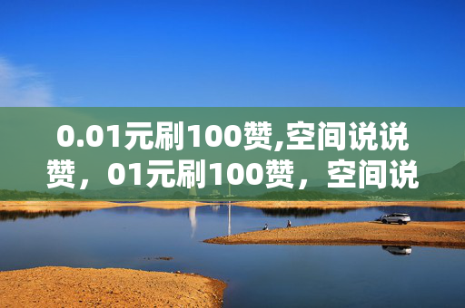 0.01元刷100赞,空间说说赞，01元刷100赞，空间说说赞