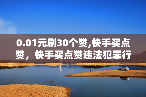 0.01元刷30个赞,快手买点赞，快手买点赞违法犯罪行为