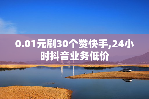 0.01元刷30个赞快手,24小时抖音业务低价